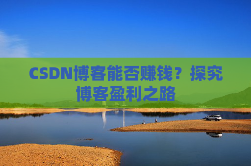 CSDN博客能否赚钱？探究博客盈利之路
